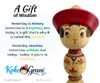 Gift of Wisdom Yesterday is history tomorrow is mystery and today is a gift that’s why it is called the present. Yesterday teaches, tomorrow unfolds, but today... today is...
