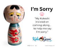 I'm Sorry ごめんなさい “My Kokeshi insisted on coming along… to help me say I’m sorry.”