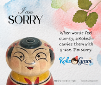 I'm Sorry ごめんなさい When words feel clumsy, a Kokeshi carries them with grace. I’m sorry.